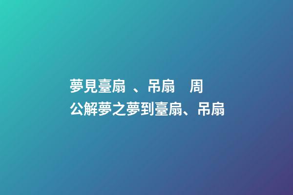 夢見臺扇、吊扇　周公解夢之夢到臺扇、吊扇